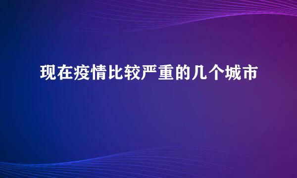 现在疫情比较严重的几个城市