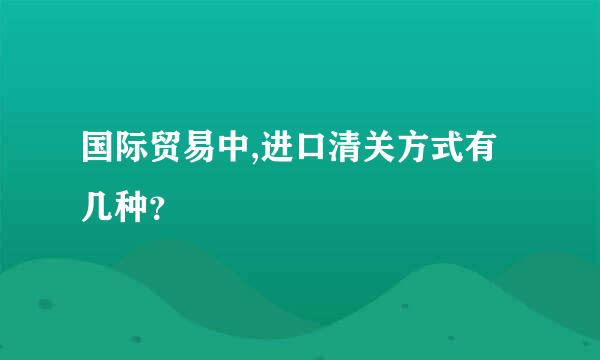 国际贸易中,进口清关方式有几种？