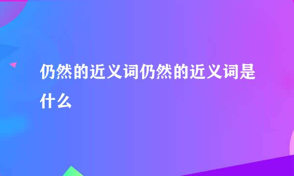 仍然的近义词仍然的近义词是什么