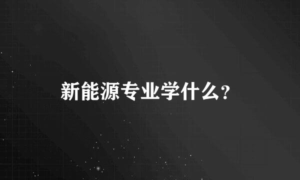 新能源专业学什么？