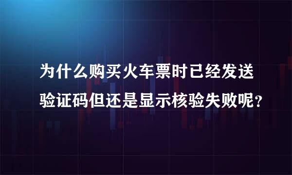 为什么购买火车票时已经发送验证码但还是显示核验失败呢？