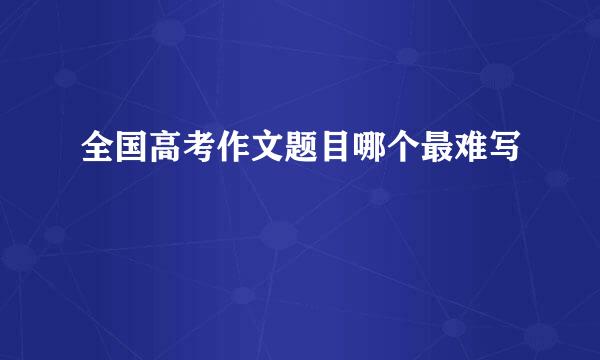 全国高考作文题目哪个最难写