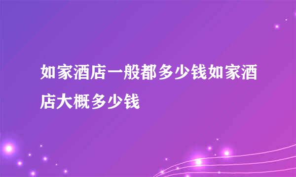 如家酒店一般都多少钱如家酒店大概多少钱