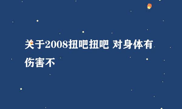 关于2008扭吧扭吧 对身体有伤害不