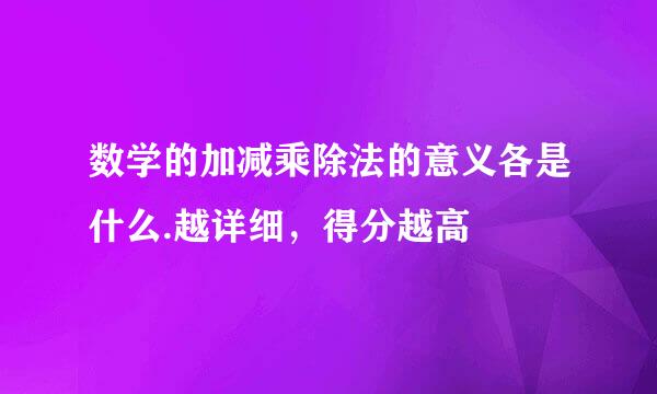 数学的加减乘除法的意义各是什么.越详细，得分越高