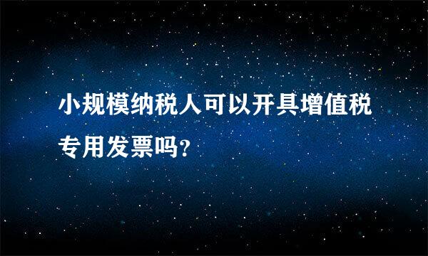 小规模纳税人可以开具增值税专用发票吗？