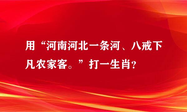 用“河南河北一条河、八戒下凡农家客。”打一生肖？