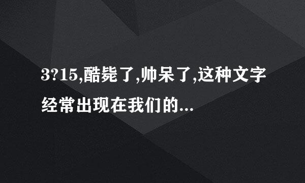 3?15,酷毙了,帅呆了,这种文字经常出现在我们的生活中,他们的意思是什么?