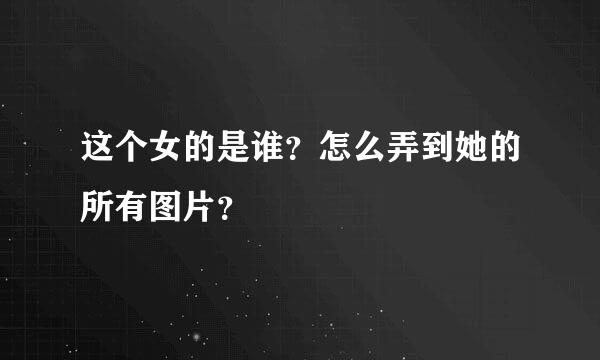 这个女的是谁？怎么弄到她的所有图片？