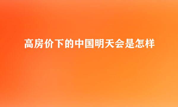 高房价下的中国明天会是怎样