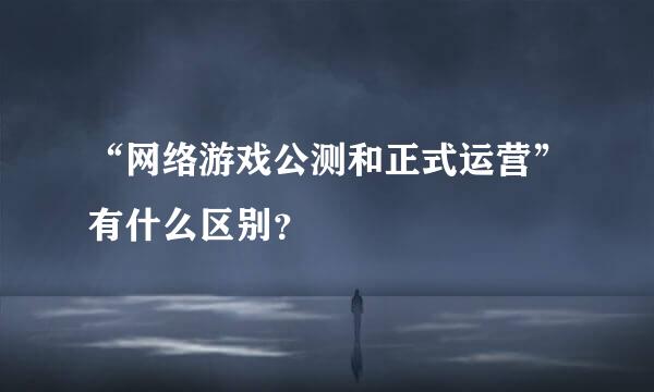 “网络游戏公测和正式运营”有什么区别？