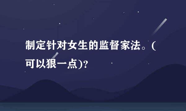 制定针对女生的监督家法。(可以狠一点)？