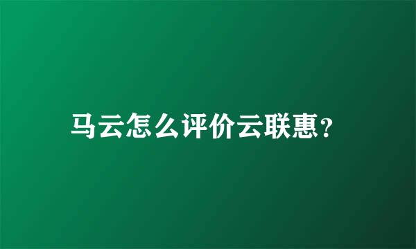 马云怎么评价云联惠？