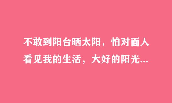 不敢到阳台晒太阳，怕对面人看见我的生活，大好的阳光，条件都浪费了，窗帘也不拉开