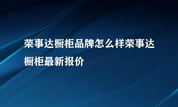 荣事达橱柜品牌怎么样荣事达橱柜最新报价