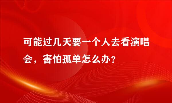 可能过几天要一个人去看演唱会，害怕孤单怎么办？