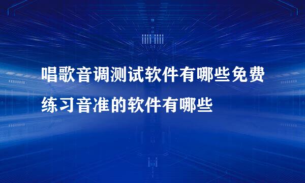 唱歌音调测试软件有哪些免费练习音准的软件有哪些