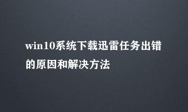 win10系统下载迅雷任务出错的原因和解决方法