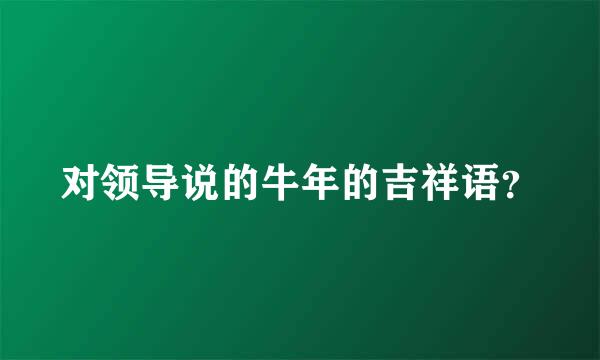 对领导说的牛年的吉祥语？