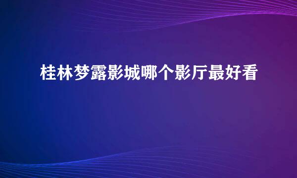 桂林梦露影城哪个影厅最好看