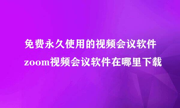 免费永久使用的视频会议软件zoom视频会议软件在哪里下载