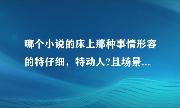 哪个小说的床上那种事情形容的特仔细，特动人?且场景出现的特多?