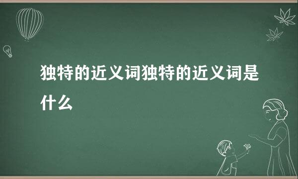 独特的近义词独特的近义词是什么