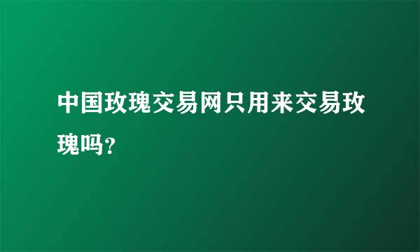 中国玫瑰交易网只用来交易玫瑰吗？