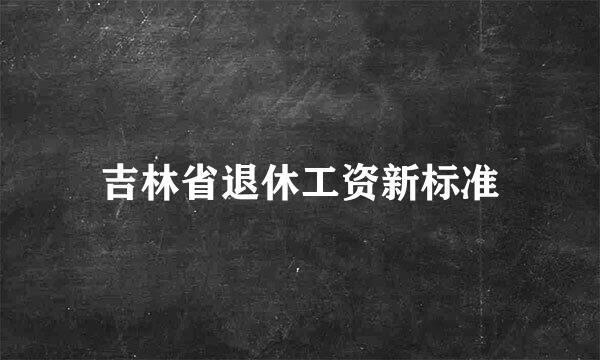 吉林省退休工资新标准