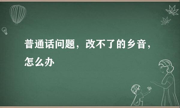 普通话问题，改不了的乡音，怎么办