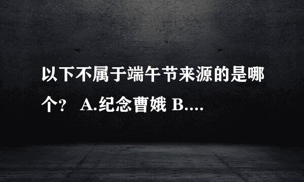 以下不属于端午节来源的是哪个？ A.纪念曹娥 B.纪念伍子胥 C.纪念楚庄王