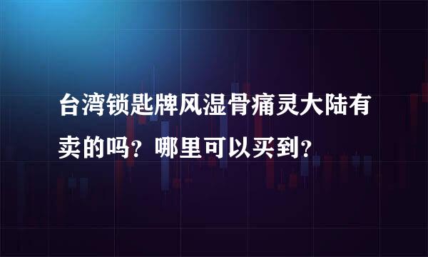 台湾锁匙牌风湿骨痛灵大陆有卖的吗？哪里可以买到？