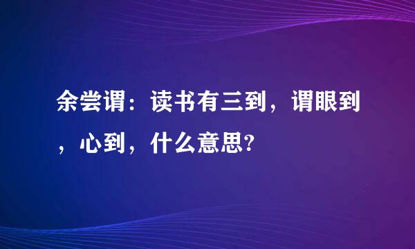 余尝谓：读书有三到，谓眼到，心到，什么意思?