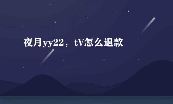 夜月yy22，tV怎么退款