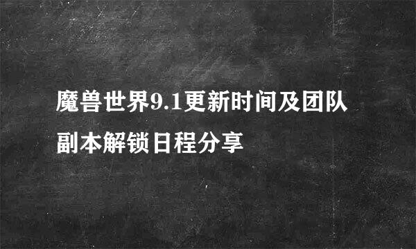 魔兽世界9.1更新时间及团队副本解锁日程分享