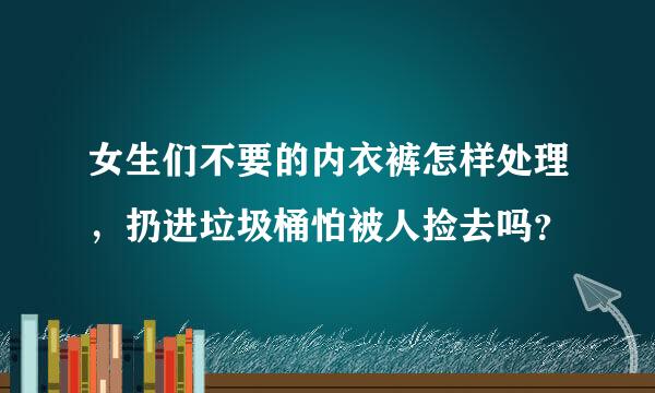 女生们不要的内衣裤怎样处理，扔进垃圾桶怕被人捡去吗？