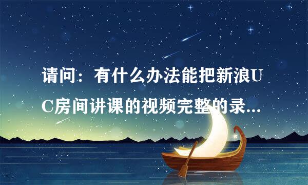 请问：有什么办法能把新浪UC房间讲课的视频完整的录制下来并保存到电脑里？