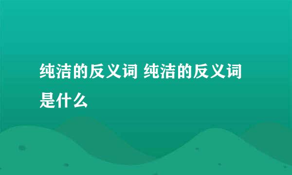 纯洁的反义词 纯洁的反义词是什么