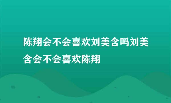 陈翔会不会喜欢刘美含吗刘美含会不会喜欢陈翔