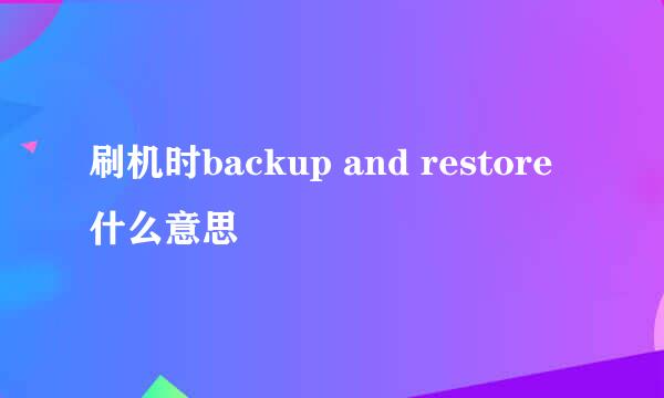 刷机时backup and restore什么意思