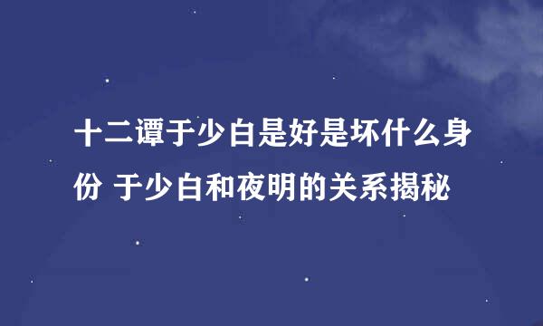 十二谭于少白是好是坏什么身份 于少白和夜明的关系揭秘