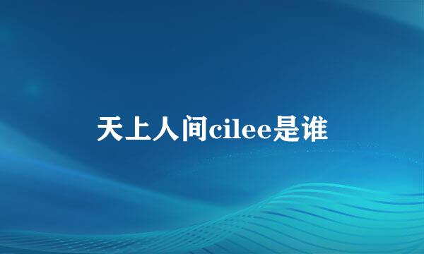 天上人间cilee是谁