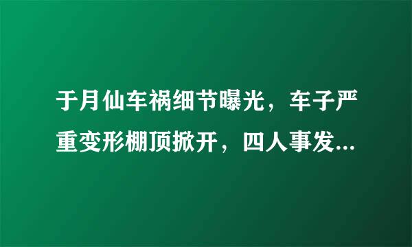 于月仙车祸细节曝光，车子严重变形棚顶掀开，四人事发时是否有不当操作