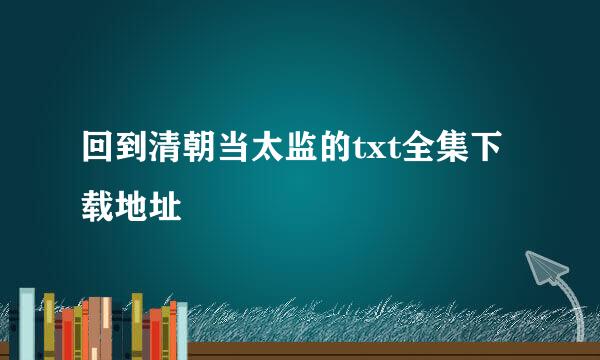 回到清朝当太监的txt全集下载地址