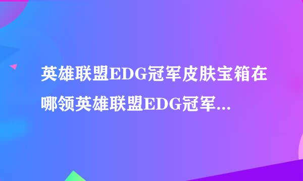 英雄联盟EDG冠军皮肤宝箱在哪领英雄联盟EDG冠军皮肤永久宝箱领取地址