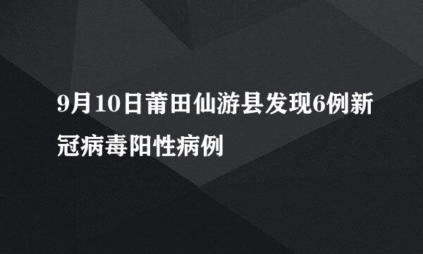 9月10日莆田仙游县发现6例新冠病毒阳性病例