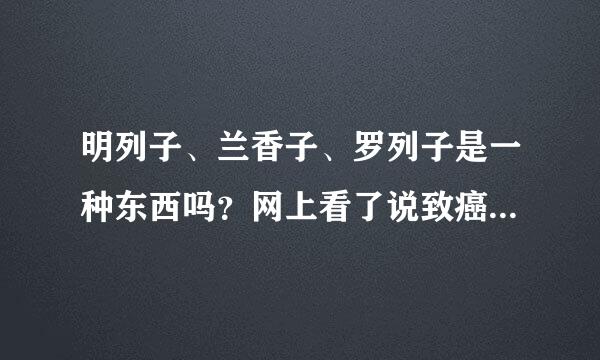 明列子、兰香子、罗列子是一种东西吗？网上看了说致癌，还看到一种叫奇异子的，都有什么区别啊？