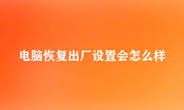 电脑恢复出厂设置会怎么样