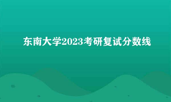 东南大学2023考研复试分数线