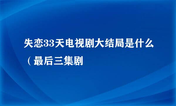 失恋33天电视剧大结局是什么（最后三集剧